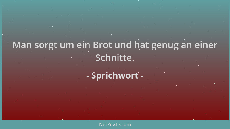 Sprichwort - Man sorgt um ein Brot und hat genug an einer Schnitte....