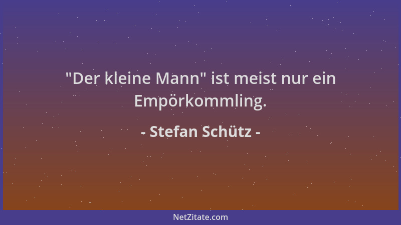 Stefan Schütz -  "Der kleine Mann " ist meist nur ein Empörkommling....