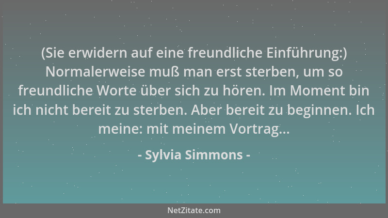 Sylvia Simmons - (Sie erwidern auf eine freundliche Einführung:) Normalerweise muß man erst sterben, um so freundliche Wort...