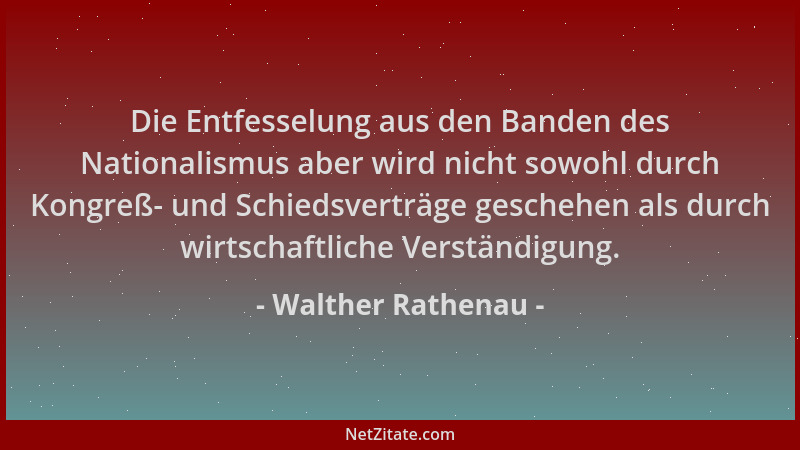 Walther Rathenau - Die Entfesselung aus den Banden des Nationalismus aber wird nicht sowohl durch Kongreß- und Schiedsvertr...