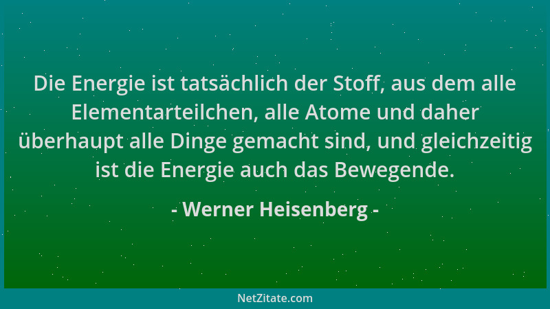 Werner Heisenberg - Die Energie ist tatsächlich der Stoff, aus dem alle Elementarteilchen, alle Atome und daher überhaupt a...