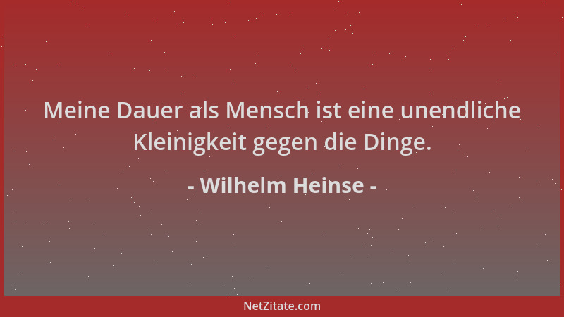 Wilhelm Heinse - Meine Dauer als Mensch ist eine unendliche Kleinigkeit gegen die Dinge....