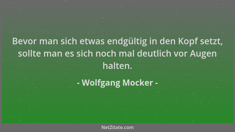 Wolfgang Mocker - Bevor man sich etwas endgültig in den Kopf setzt, sollte man es sich noch mal deutlich vor Augen halten....