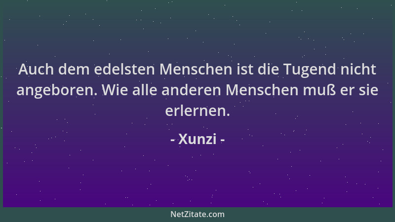 Xunzi - Auch dem edelsten Menschen ist die Tugend nicht angeboren. Wie alle anderen Menschen muß er sie erlernen....
