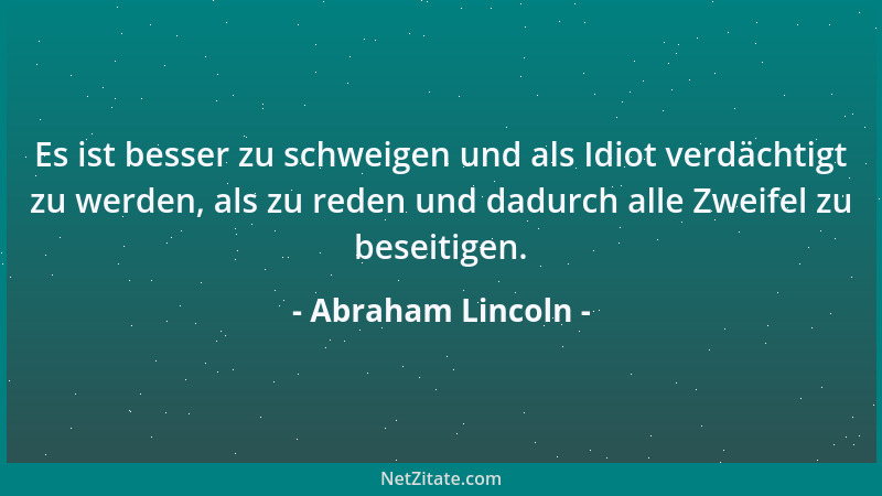 Abraham Lincoln - Es ist besser zu schweigen und als Idiot verdächtigt zu werden, als zu reden und dadurch alle Zweifel zu...