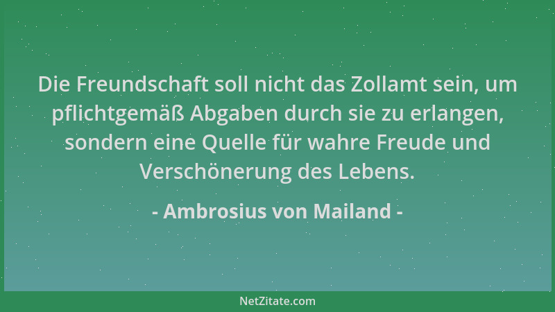 Ambrosius von Mailand - Die Freundschaft soll nicht das Zollamt sein, um pflichtgemäß Abgaben durch sie zu erlangen, sonder...