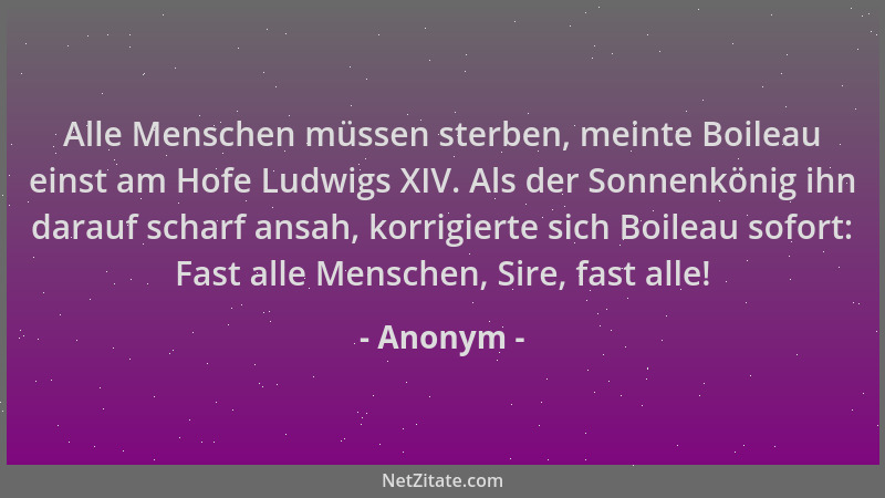 Anonym - Alle Menschen müssen sterben, meinte Boileau einst am Hofe Ludwigs XIV. Als der Sonnenkönig ihn darauf scharf ansa...