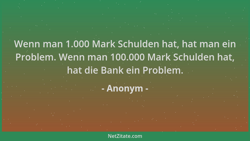 Anonym - Wenn man 1.000 Mark Schulden hat, hat man ein Problem. Wenn man 100.000 Mark Schulden hat, hat die Bank ein Proble...