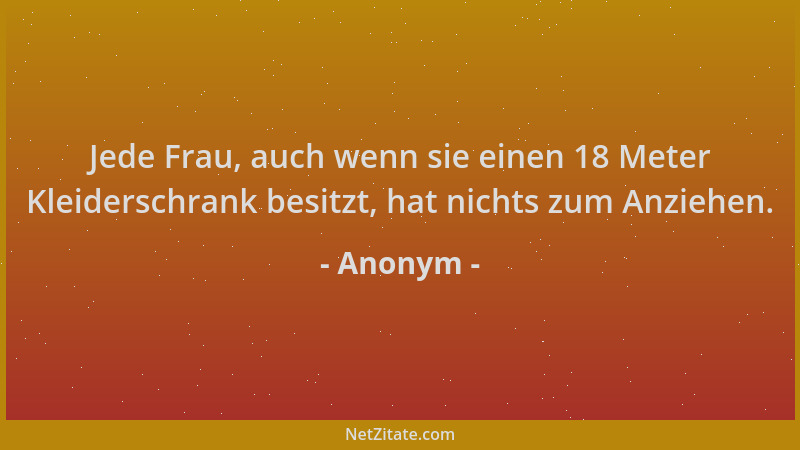 Anonym - Jede Frau, auch wenn sie einen 18 Meter Kleiderschrank besitzt, hat nichts zum Anziehen....