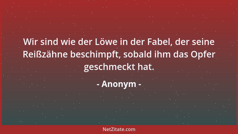 Anonym - Wir sind wie der Löwe in der Fabel, der seine Reißzähne beschimpft, sobald ihm das Opfer geschmeckt hat....