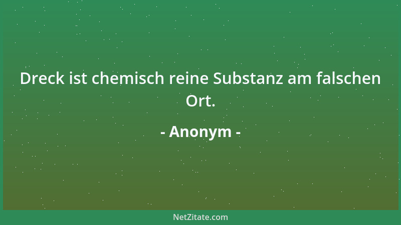Anonym - Dreck ist chemisch reine Substanz am falschen Ort....