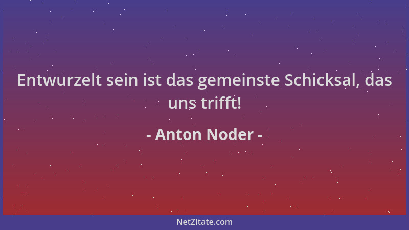Anton Noder - Entwurzelt sein ist das gemeinste Schicksal, das uns trifft!...