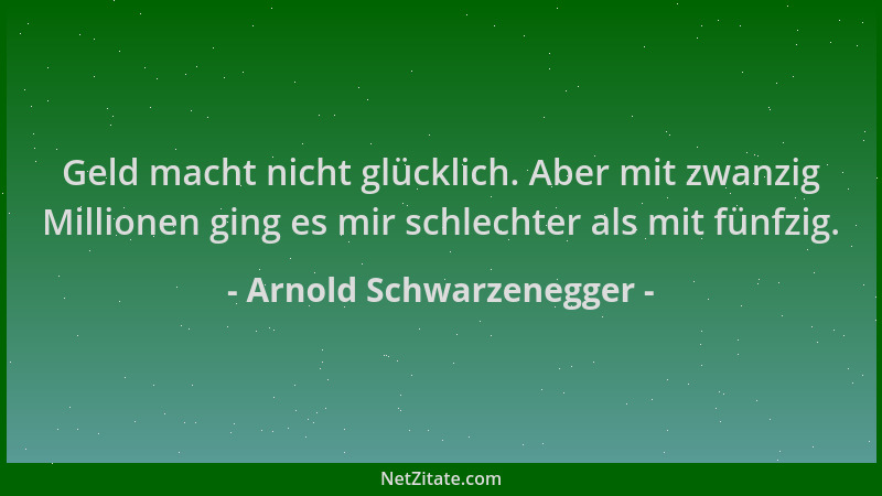 Arnold Schwarzenegger - Geld macht nicht glücklich. Aber mit zwanzig Millionen ging es mir schlechter als mit fünfzig....