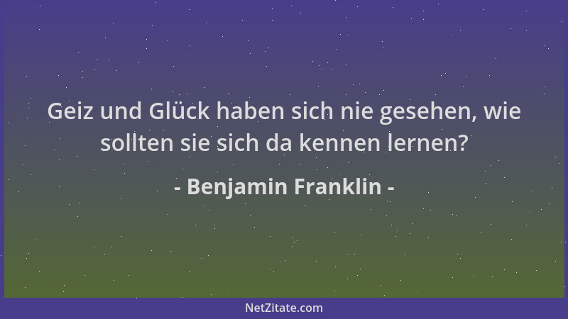 Benjamin Franklin - Geiz und Glück haben sich nie gesehen, wie sollten sie sich da kennen lernen?...
