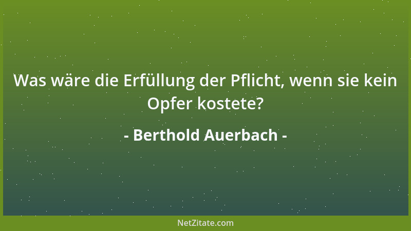 Berthold Auerbach - Was wäre die Erfüllung der Pflicht, wenn sie kein Opfer kostete?...