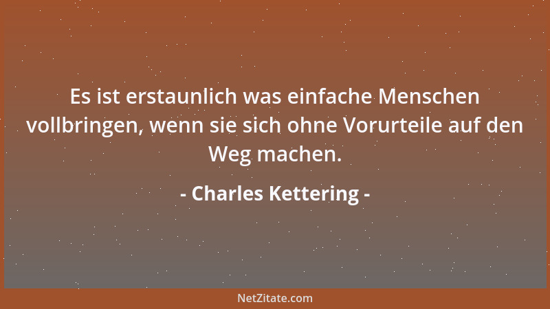 Charles Kettering - Es ist erstaunlich was einfache Menschen vollbringen, wenn sie sich ohne Vorurteile auf den Weg machen....