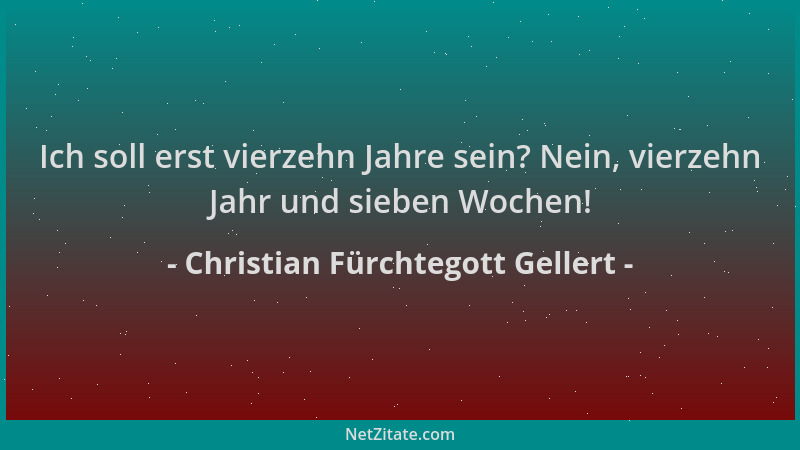 Christian Fürchtegott Gellert - Ich soll erst vierzehn Jahre sein? Nein, vierzehn Jahr und sieben Wochen!...
