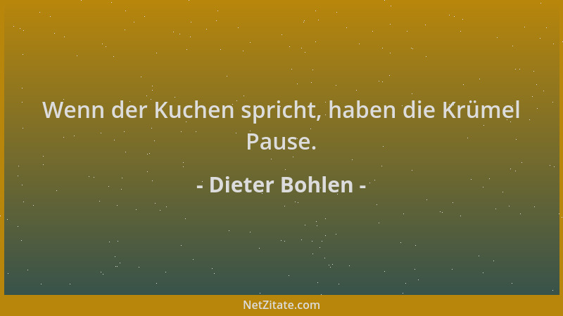 Dieter Bohlen - Wenn der Kuchen spricht, haben die Krümel Pause....