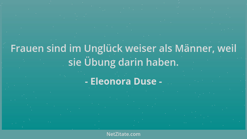 Eleonora Duse - Frauen sind im Unglück weiser als Männer, weil sie Übung darin haben....