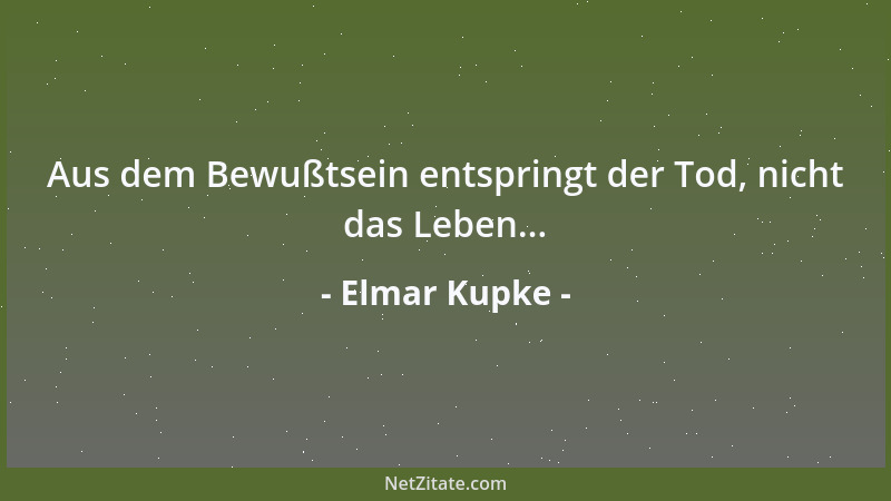 Elmar Kupke - Aus dem Bewußtsein entspringt der Tod, nicht das Leben......