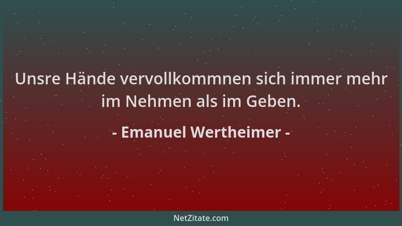 Emanuel Wertheimer - Unsre Hände vervollkommnen sich immer mehr im Nehmen als im Geben....