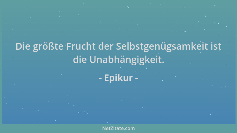 Epikur - Die größte Frucht der Selbstgenügsamkeit ist die Unabhängigkeit....