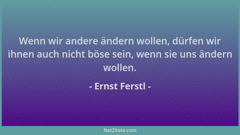 Ernst Ferstl - Wenn wir andere ändern wollen, dürfen wir ihnen auch nicht böse sein, wenn sie uns ändern wollen....