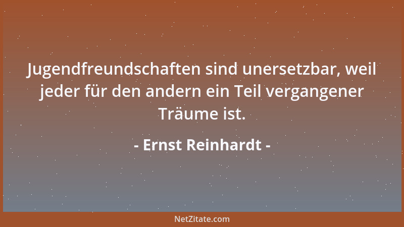 Ernst Reinhardt - Jugendfreundschaften sind unersetzbar, weil jeder für den andern ein Teil vergangener Träume ist....