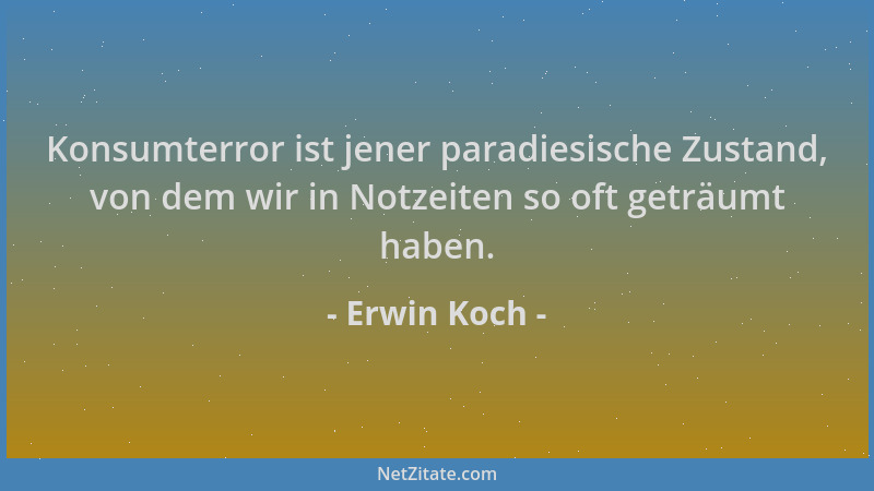 Erwin Koch - Konsumterror ist jener paradiesische Zustand, von dem wir in Notzeiten so oft geträumt haben....