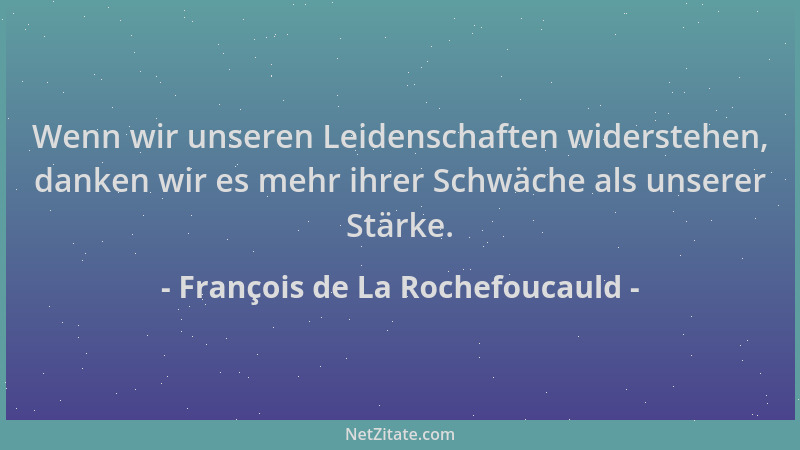 François de La Rochefoucauld - Wenn wir unseren Leidenschaften widerstehen, danken wir es mehr ihrer Schwäche als unserer S...