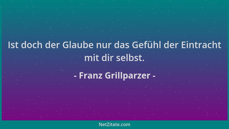 Franz Grillparzer - Ist doch der Glaube nur das Gefühl der Eintracht mit dir selbst....