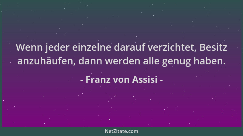Franz von Assisi - Wenn jeder einzelne darauf verzichtet, Besitz anzuhäufen, dann werden alle genug haben....