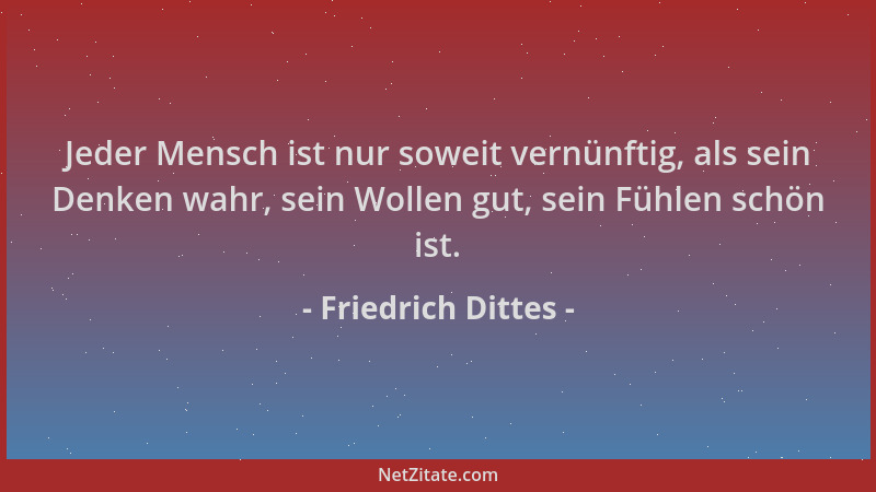 Friedrich Dittes - Jeder Mensch ist nur soweit vernünftig, als sein Denken wahr, sein Wollen gut, sein Fühlen schön ist....