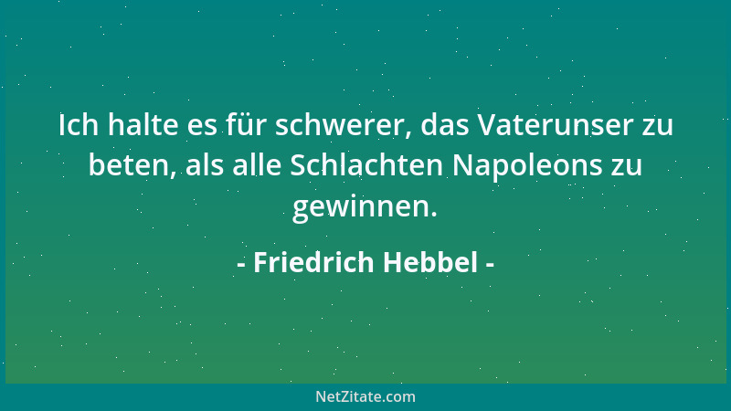 Friedrich Hebbel - Ich halte es für schwerer, das Vaterunser zu beten, als alle Schlachten Napoleons zu gewinnen....