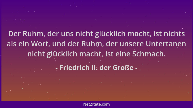 Friedrich II. der Große - Der Ruhm, der uns nicht glücklich macht, ist nichts als ein Wort, und der Ruhm, der unsere Untert...