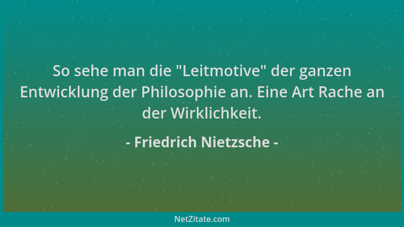 Friedrich Nietzsche - So sehe man die  "Leitmotive " der ganzen Entwicklung der Philosophie an. Eine Art Rache an der Wirklic...