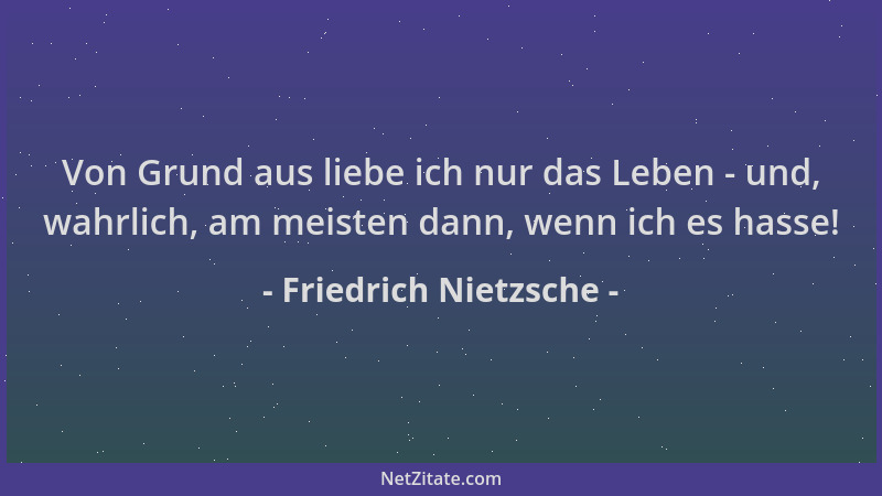 Friedrich Nietzsche - Von Grund aus liebe ich nur das Leben - und, wahrlich, am meisten dann, wenn ich es hasse!...