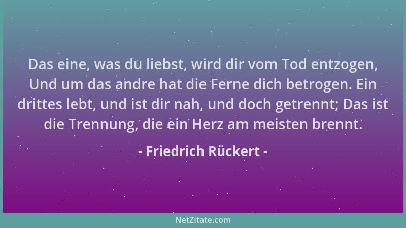 Friedrich Rückert - Das eine, was du liebst, wird dir vom Tod entzogen, Und um das andre hat die Ferne dich betrogen. Ein d...