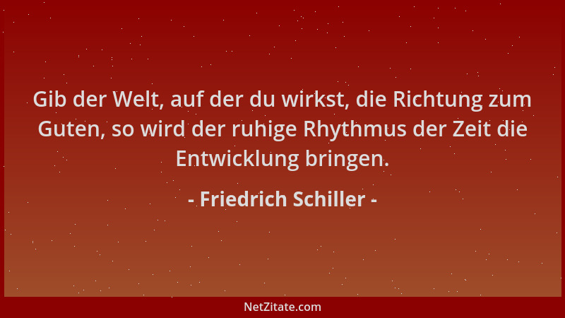 Friedrich Schiller - Gib der Welt, auf der du wirkst, die Richtung zum Guten, so wird der ruhige Rhythmus der Zeit die Entw...