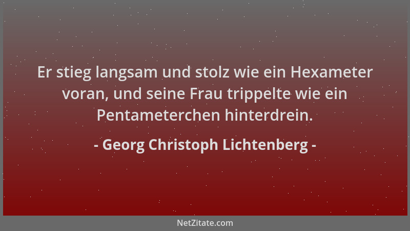 Georg Christoph Lichtenberg - Er stieg langsam und stolz wie ein Hexameter voran, und seine Frau trippelte wie ein Pentamet...