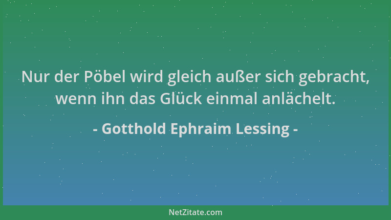 Gotthold Ephraim Lessing - Nur der Pöbel wird gleich außer sich gebracht, wenn ihn das Glück einmal anlächelt....