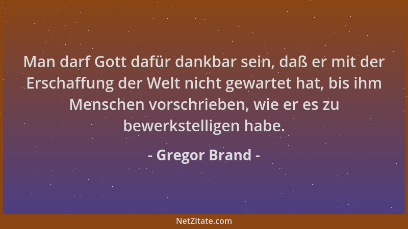 Gregor Brand - Man darf Gott dafür dankbar sein, daß er mit der Erschaffung der Welt nicht gewartet hat, bis ihm Menschen v...