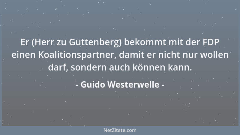 Guido Westerwelle - Er (Herr zu Guttenberg) bekommt mit der FDP einen Koalitionspartner, damit er nicht nur wollen darf, so...