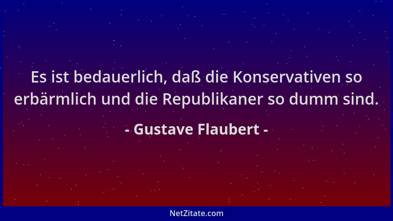 Gustave Flaubert - Es ist bedauerlich, daß die Konservativen so erbärmlich und die Republikaner so dumm sind....