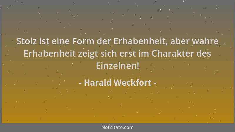 Harald Weckfort - Stolz ist eine Form der Erhabenheit, aber wahre Erhabenheit zeigt sich erst im Charakter des Einzelnen!...