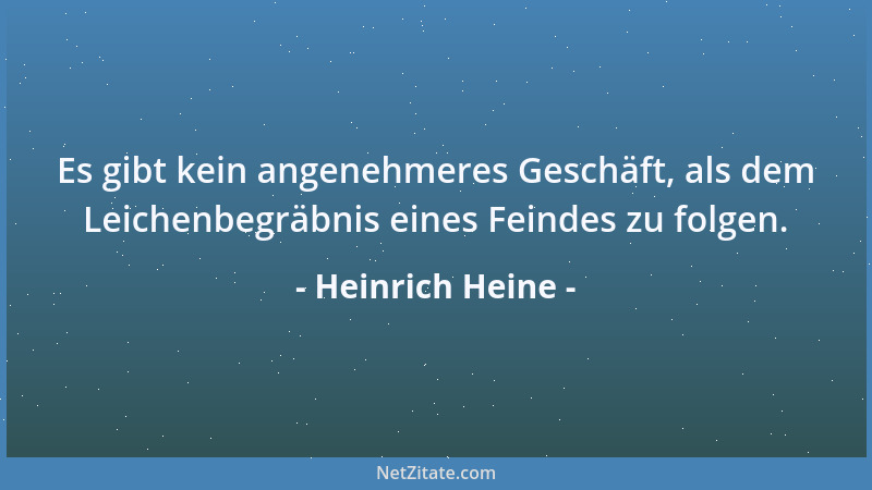 Heinrich Heine - Es gibt kein angenehmeres Geschäft, als dem Leichenbegräbnis eines Feindes zu folgen....