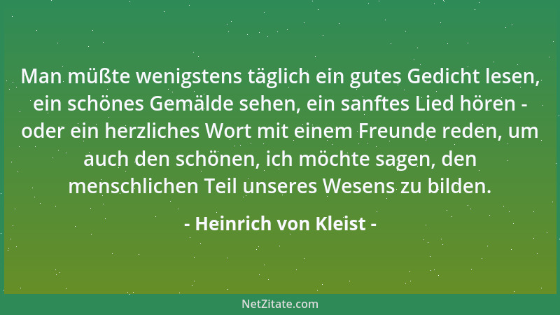 Heinrich von Kleist - Man müßte wenigstens täglich ein gutes Gedicht lesen, ein schönes Gemälde sehen, ein sanftes Lied hör...