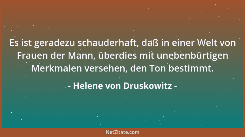 Helene von Druskowitz - Es ist geradezu schauderhaft, daß in einer Welt von Frauen der Mann, überdies mit unebenbürtigen Me...