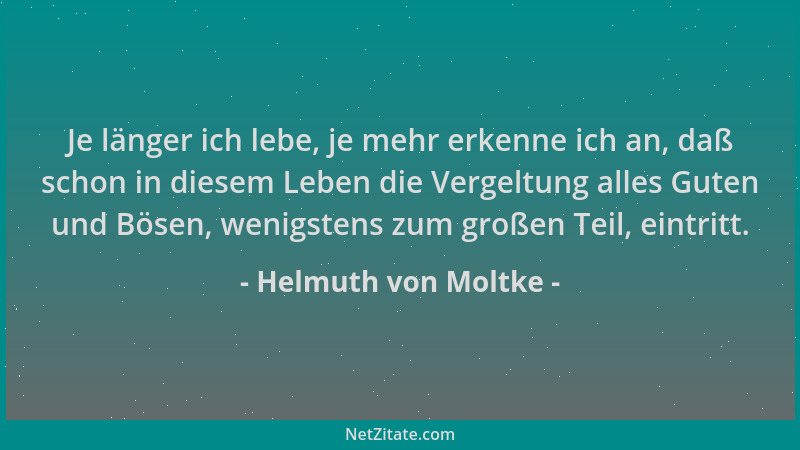 Helmuth von Moltke - Je länger ich lebe, je mehr erkenne ich an, daß schon in diesem Leben die Vergeltung alles Guten und B...