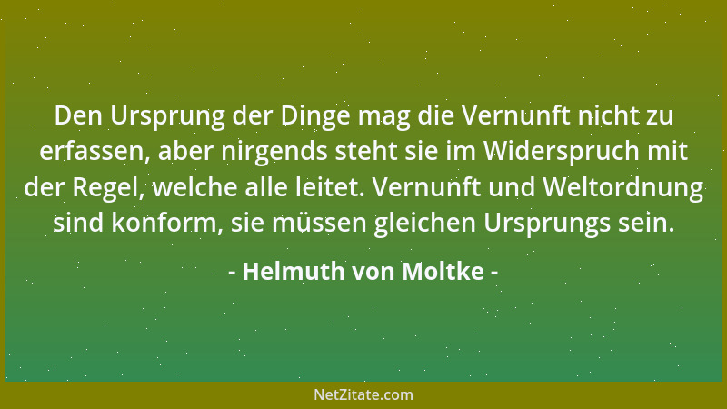 Helmuth von Moltke - Den Ursprung der Dinge mag die Vernunft nicht zu erfassen, aber nirgends steht sie im Widerspruch mit...